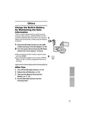 Page 5151
Others
Charge the Built-in Batter y 
for Maintaining the Date 
Infor mation
There is a built-in battery which is used to save the 
memory of date and time. If [PRESS MENU TO SET 
CLOCK] is displayed when the power is on, the built-in 
battery may be exhausted. Charge using the following 
procedure:
1Place the SD Video Camera on the USB 
Cradle and plug in the AC adaptor. (
l10)
2Turn the power off and leave the SD Video 
Camera as it is for approx. 12 hours. 
≥After recharging the built-in battery,...