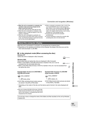 Page 107107LSQT0969
With a computer (VDR-D200 only)
Connection and recognition (Windows)
≥When the unit is connected to a computer, the 
operation mode cannot be changed and its 
power cannot be turned off.
In this case, disconnect the USB cable (l108).
≥When the unit is connected to a computer in disc 
playback mode, no image will appear on the LCD 
monitor or viewfinder.
≥When this unit is connected to a computer, you 
cannot use this unit’s DISC EJECT lever to remove 
a disc. Use Windows Explorer to...