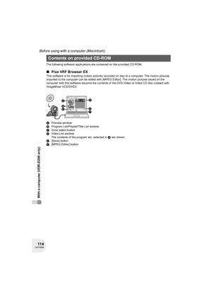 Page 11411 4LSQT0969
Before using with a computer (Macintosh)
With a computer (VDR-D200 only)
The following software applications are contained on the provided CD-ROM.
∫Pixe VRF Browser EX
This software is for importing motion pictures recorded on disc to a computer. The motion pictures 
imported to the computer can be edited with [MPEG Editor]. The motion pictures saved on the 
computer with this software become the contents of the DVD-Video or Video CD disc created with 
ImageMixer VCD/DVD2.
APreview window...