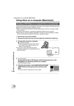 Page 120120LSQT0969
Using discs on a computer (Macintosh)
With a computer (VDR-D200 only)
Using discs on a computer (Macintosh)
Using Pixe VRF Browser EX and ImageMixer VCD/DVD2, you can create a DVD-Video disc (DVD-
RW/DVD-R disc) from the images recorded on this unit.
≥Before using DVD-RW (VR format), DVD-RW (Video format) or DVD-R on a computer, finalize 
them on this unit.
≥To create a DVD-Video disc, a separate DVD-RW/DVD-R/+RW/+R drive is required.
≥Before initial use, select the software’s [ReadMe] in the...