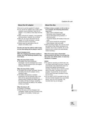 Page 143143LSQT0969
Cautions for use
Others
≥Be sure to use the supplied AC adaptor.
≥If you use the AC adaptor near a radio, radio 
reception may be disturbed. Keep the AC 
adaptor 1 m (3.3 feet) or more away from the 
radio.
≥When using the AC adaptor, it may generate 
whirring sounds. However, this is normal.
≥After use, be sure to disconnect the AC 
adaptor. (If it is left connected, a minute 
amount of current is consumed.)
≥Always keep the electrodes of the AC 
adaptor and battery clean.
Put this unit near...