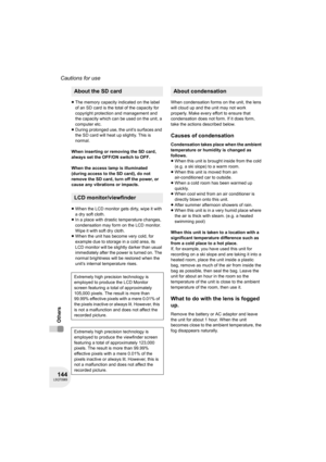 Page 144144LSQT0969
Cautions for use
Others
≥The memory capacity indicated on the label 
of an SD card is the total of the capacity for 
copyright protection and management and 
the capacity which can be used on the unit, a 
computer etc.
≥During prolonged use, the unit’s surfaces and 
the SD card will heat up slightly. This is 
normal.
When inserting or removing the SD card, 
always set the OFF/ON switch to OFF.
When the access lamp is illuminated 
(during access to the SD card), do not 
remove the SD card,...