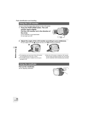 Page 1818LSQT0969
Before using
Parts identification and handling
You can record the image while viewing it on the LCD monitor.
1 Press the PUSH OPEN button. The LCD 
monitor opens slightly.
Pull the LCD monitor out in the direction of 
the arrow.
≥The viewfinder is now deactivated.
≥It can open up to 90o.
2 Adjust the angle of the LCD monitor according to your preference.
≥It can rotate up to 180o A towards the lens or 90o B towards the viewfinder.
≥The brightness and color level of the LCD monitor 
can be...