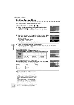 Page 3838LSQT0969
Setup
Setting date and time
Setting date and time
If the screen shows the incorrect date/time, then adjust it.
¬Rotate the mode dial to select   or  .
1 Press the MENU button, then select [ BASIC] # 
[ CLOCK SET] # [YES] and press the joystick.
2 Move the joystick left or right to select the item to be 
set. Then, move the joystick up or down to set the 
desired value.
≥The year will change as follows:
2000, 2001, ..., 2099, 2000, ...
≥The 12-hour system is used to display the time.
3 Press...