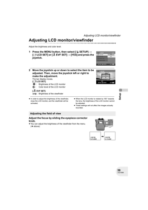 Page 3939LSQT0969
Setup
Adjusting LCD monitor/viewfinder
Adjusting LCD monitor/viewfinder
Adjust the brightness and color level.
1 Press the MENU button, then select [ SETUP] # 
[ LCD SET] or [ EVF SET] # [YES] and press the 
joystick.
2 Move the joystick up or down to select the item to be 
adjusted. Then, move the joystick left or right to 
make the adjustment.
The bar display moves.
[LCDSET]
: Brightness of the LCD monitor
: Color level of the LCD monitor
[ EVF SET]
: Brightness of the viewfinder
≥In order...