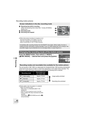 Page 4242LSQT0969
Recording
Recording motion pictures
ARemaining time left for recording
(When the remaining time is less than 1 minute, [R 0h00m] 
flashes red.)
BRecording mode
CRecording time elapsed
≥While motion picture recording is in progress, do not 
disconnect the battery or AC adaptor. If you do, a 
repair disc message may be displayed when the 
power is turned back on. (l131, About recovery)
Press the MENU button, then select [ BASIC] # 
[RECMODE] # desired item and press the joystick.
This unit...
