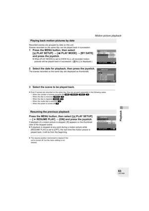 Page 6363LSQT0969
Playback
Motion picture playback
Recorded scenes are grouped by date on this unit.
Scenes recorded on the same day can be played back in succession.
1 Press the MENU button, then select 
[PLAYSETUP] # [PLAYMODE] # [BY DATE] 
and press the joystick.
≥When [PLAY MODE] is set to [VIEW ALL], all recorded motion 
pictures will be played back in succession. ([ ALL] is displayed.)
2 Select the date for playback, then press the joystick.
The scenes recorded on the same day are displayed as...