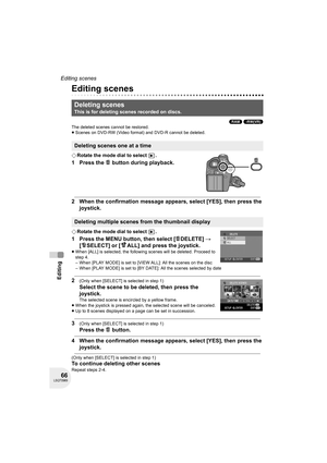 Page 6666LSQT0969
Editing
Editing scenes
Editing
Editing scenes
(RAM) (-RW‹VR›)
The deleted scenes cannot be restored.
≥Scenes on DVD-RW (Video format) and DVD-R cannot be deleted.
¬Rotate the mode dial to select  .
1 Press the   button during playback.
2 When the confirmation message appears, select [YES], then press the 
joystick.
¬Rotate the mode dial to select  .
1 Press the MENU button, then select [ DELETE] # 
[ SELECT] or [ ALL] and press the joystick.
≥When [ALL] is selected, the following scenes will...