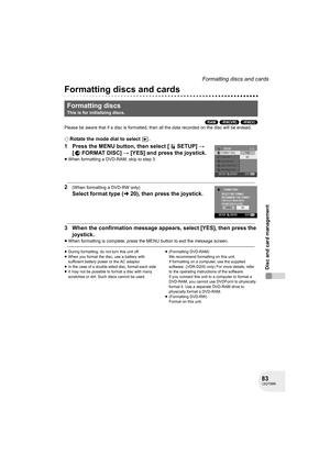 Page 8383LSQT0969
Disc and card management
Formatting discs and cards
Disc and card management
Formatting discs and cards
(RAM) (-RW‹VR›) (-RW‹V›)
Please be aware that if a disc is formatted, then all the data recorded on the disc will be erased.
¬Rotate the mode dial to select  .
1 Press the MENU button, then select [ SETUP] # 
[FORMATDISC] # [YES] and press the joystick.
≥When formatting a DVD-RAM, skip to step 3.
2(When formatting a DVD-RW only)
Select format type (l20), then press the joystick.
3 When the...