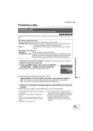 Page 8585LSQT0969
Disc and card management
Finalizing a disc
Finalizing a disc
(-RW‹VR›) (-RW‹V›) (-R)
To play back a DVD-RW (Video format) or a DVD-R on other devices e.g. a DVD player, finalize the 
disc.
¬Connect this unit to the AC adaptor. (Finalization cannot be executed using a battery.)
¬Rotate the mode dial to select  .
1 Press the MENU button, then select [ SETUP] # 
[ FINALIZE] # [YES] and press the joystick.
≥When finalizing a DVD-RW (VR format), skip to step 3.
2[When finalizing a DVD-RW (Video...