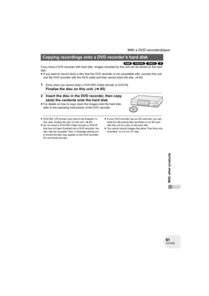 Page 9191LSQT0969
With other products
With a DVD recorder/player
(RAM) (-RW‹VR›) (-RW‹V›) (-R)
If you have a DVD recorder with hard disk, images recorded by this unit can be stored on the hard 
disk.
≥If you want to record (dub) a disc that the DVD recorder is not compatible with, connect this unit 
and the DVD recorder with the AV/S cable and then record (dub) the disc. 
(l92)
1[Only when you record (dub) a DVD-RW (Video format) or DVD-R]
Finalize the disc on this unit. (l85)
2 Insert the disc in the DVD...