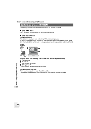 Page 9696LSQT0969
Before using with a computer (Windows)
With a computer (VDR-D200 only)
The following software applications are contained on the provided CD-ROM.
∫DVD-RAM Driver
This is necessary to configure the unit as a drive on a computer.
∫DVD-MovieAlbum
DVD-MovieAlbumSE:
This software is for playing back and editing* VR format motion pictures.
By using DVD-MovieAlbumSE with this unit, it is possible to perform playback and editing* of the 
DVD-RAM or DVD-RW (VR format). It is also possible to transfer...