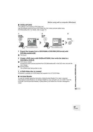 Page 9797LSQT0969
With a computer (VDR-D200 only)
Before using with a computer (Windows)
∫DVDfunSTUDIO
This software is for creating a DVD-Video disc.
Use this software when burning a DVD-Video disc from motion pictures edited using 
DVD-MovieAlbumSE. For details, refer to page 110.
1 Export the images from a DVD-RAM or DVD-RW (VR format) with 
DVD-MovieAlbumSE.
AFile Export
2 Create a DVD menu with DVDfunSTUDIO, then write the data to a 
DVD-RW or DVD-R.
BDVD menus created
Arrange the motion pictures exported...