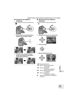 Page 105105LSQT1040
Spanish Quick Use Guide/Guía española para el uso rápido
Others
∫Grabación de imágenes 
dinámicas
≥Gire el selector de modo para seleccionar 
.
1 Pulse el botón de inicio/parada de la 
grabación para empezar a grabar.
2 Pulse de nuevo el botón de inicio/
parada de la grabación para detener 
brevemente la grabación.
∫Reproducción de imágenes 
dinámicas
≥Gire el selector de modo para seleccionar 
.
1 Seleccione la escena a ser reproducida.
2 Pulse el joystick.
3 Mueva el joystick para obrar....