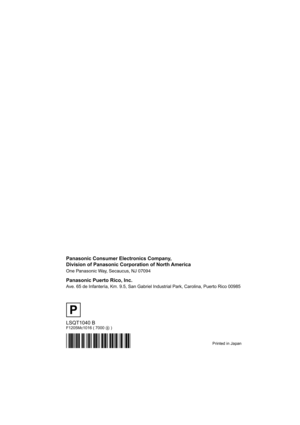 Page 108Backcover
Printed in Japan
LSQT1040 BF1205Mc1016 ( 7000 B )
Panasonic Consumer Electronics Company,  
Division of Panasonic Corporation of North America
One Panasonic Way, Secaucus, NJ 07094  
Panasonic Puerto Rico, Inc.
Ave. 65 de Infantería, Km. 9.5, San Gabriel Industrial Park, Carolina, Puerto Rico 00985
P
D105(P)eng.book  108 ページ  ２００６年１月１６日　月曜日　午後４時１分 