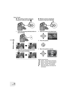 Page 1212LSQT1040
Before using
Quick Guide
∫Recording motion pictures
≥Rotate the mode dial to select  .
1 Press the recording start/stop button to 
start recording.
2 Press the recording start/stop button 
again to pause recording.
∫Motion picture playback
≥Rotate the mode dial to select  .
1 Select the scene to be played back.
2 Press the joystick.
3 Move the joystick to operate.
1/;: Playback/Pause
:(Move): Skip playback (backward)
:(Move and hold): Review playback
9(Move): Skip playback (forward)
9(Move and...