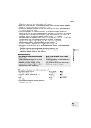 Page 1919LSQT1040
Before using
Discs
≥Still pictures cannot be recorded on a disc with this unit.
≥When using double sided disc, you cannot record or play continuously from one side of the disc 
to the other. You will need to eject the disc and turn it over.
≥Discs inserted in a holder, cartridge, or caddy case cannot be used. Always remove bare discs 
from these containers prior to use.
≥It is recommended that you use Panasonic discs. Usually discs compatible with the DVD 
standard can be used for recording...