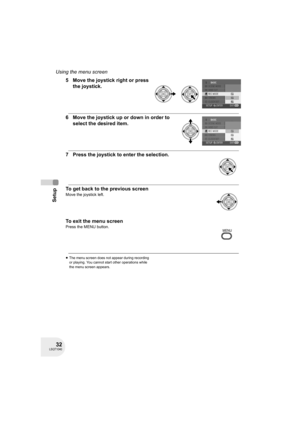 Page 3232LSQT1040
Setup
Using the menu screen
5 Move the joystick right or press 
the joystick.
6 Move the joystick up or down in order to 
select the desired item.
7 Press the joystick to enter the selection.
To get back to the previous screen
Move the joystick left.
To exit the menu screen
Press the MENU button.
≥The menu screen does not appear during recording 
or playing. You cannot start other operations while 
the menu screen appears.
MENU
D105(P)eng.book  32 ページ  ２００６年１月１６日　月曜日　午後４時１分 