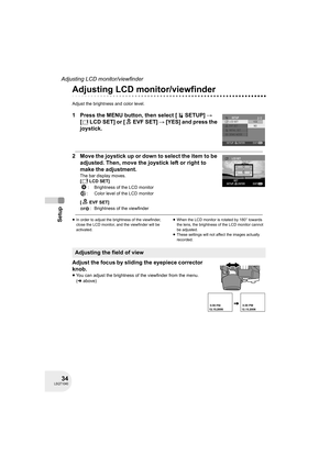 Page 3434LSQT1040
Setup
Adjusting LCD monitor/viewfinder
Adjusting LCD monitor/viewfinder
Adjust the brightness and color level.
1 Press the MENU button, then select [ SETUP] # 
[ LCD SET] or [ EVF SET] # [YES] and press the 
joystick.
2 Move the joystick up or down to select the item to be 
adjusted. Then, move the joystick left or right to 
make the adjustment.
The bar display moves.
[ LCD SET]
: Brightness of the LCD monitor
: Color level of the LCD monitor
[EVFSET]
: Brightness of the viewfinder
≥In order...