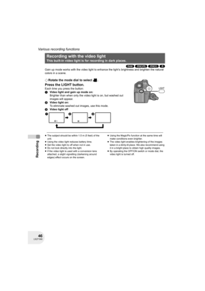 Page 4646LSQT1040
Recording
Various recording functions
(RAM) (-RW‹VR›) (-RW‹V›) (-R)
Gain up mode works with the video light to enhance the light’s brightness and brighten the natural 
colors in a scene.
¬Rotate the mode dial to select  .
Press the LIGHT button.
Each time you press the button:
1Video light and gain up mode on:
Brighter than when only the video light is on, but washed out 
images will appear.
2Video light on:
To eliminate washed out images, use this mode.
3Video light off
≥The subject should be...