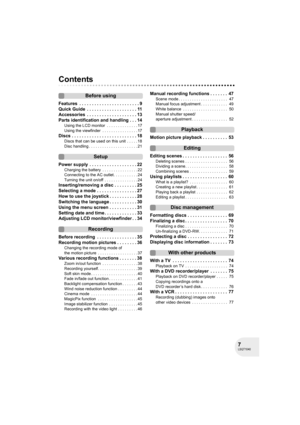 Page 77LSQT1040
Contents
Before using
Features  . . . . . . . . . . . . . . . . . . . . . . . . 9
Quick Guide  . . . . . . . . . . . . . . . . . . . . 11
Accessories  . . . . . . . . . . . . . . . . . . . . 13
Parts identification and handling . . . 14
Using the LCD monitor  . . . . . . . . . . . . . . 17
Using the viewfinder  . . . . . . . . . . . . . . . . 17
Discs . . . . . . . . . . . . . . . . . . . . . . . . . . 18
Discs that can be used on this unit  . . . . . 18
Disc handling . . . . . . . . . . . . ....