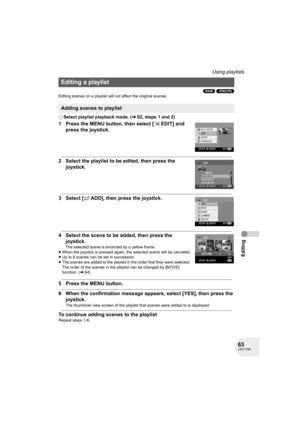 Page 6363LSQT1040
Editing
Using playlists
(RAM) (-RW‹VR›)
Editing scenes on a playlist will not affect the original scenes.
¬Select playlist playback mode. (l62, steps 1 and 2)
1 Press the MENU button, then select [ EDIT] and 
press the joystick.
2 Select the playlist to be edited, then press the 
joystick.
3 Select [ ADD], then press the joystick.
4 Select the scene to be added, then press the 
joystick.
The selected scene is encircled by a yellow frame.
≥When the joystick is pressed again, the selected scene...