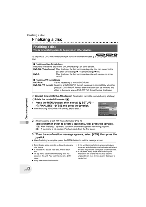 Page 7070LSQT1040
Disc management
Finalizing a disc
Finalizing a disc
(-RW‹VR›) (-RW‹V›) (-R)
To play back a DVD-RW (Video format) or a DVD-R on other devices e.g. a DVD player, finalize the 
disc.
¬Connect this unit to the AC adaptor. (Finalization cannot be executed using a battery.)
¬Rotate the mode dial to select  .
1 Press the MENU button, then select [ SETUP] # 
[ FINALIZE] # [YES] and press the joystick.
≥When finalizing a DVD-RW (VR format), skip to step 3.
2[When finalizing a DVD-RW (Video format) or...