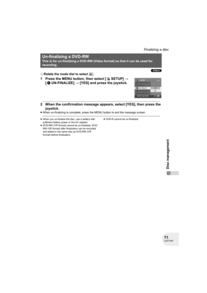 Page 7171LSQT1040
Disc management
Finalizing a disc
(-RW‹V›)
¬Rotate the mode dial to select  .
1 Press the MENU button, then select [ SETUP] # 
[ UN-FINALIZE] # [YES] and press the joystick.
2 When the confirmation message appears, select [YES], then press the 
joystick.
≥When un-finalizing is complete, press the MENU button to exit the message screen.
≥When you un-finalize the disc, use a battery with 
sufficient battery power or the AC adaptor.
≥DVD-RW (VR format) cannot be un-finalized. DVD-
RW (VR format)...