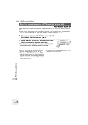 Page 7676LSQT1040
With other products
With a DVD recorder/player
(RAM) (-RW‹VR›) (-RW‹V›) (-R)
If you have a DVD recorder with hard disk, images recorded by this unit can be stored on the hard 
disk.
≥If you want to record (dub) a disc that the DVD recorder is not compatible with, connect this unit 
and the DVD recorder with the AV/S cable and then record (dub) the disc. 
(l77)
1[When copying (dubbing) a DVD-RW (Video format) or DVD-R]
Finalize the disc on this unit. (l70)
2 Insert the disc in the DVD recorder,...