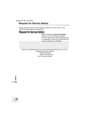 Page 100100LSQT1040
Request for Service Notice
Others
Request for Service Notice
Request for Service Notice:   
Please photocopy this form when making a request for service notice, in the 
unlikely event this product needs service.
Please include your proof of purchase.  
 (Failure to do so will delay your repair.)
To further speed your repair, please provide  
 an explanation of what is wrong with the unit  
 and any symptom it is exhibiting.
Mail this completed form and your Proof of Purchase along with your...
