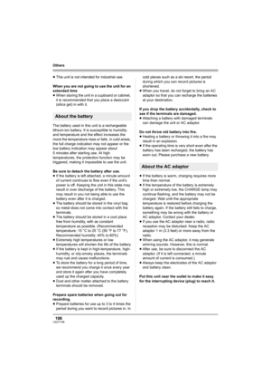 Page 106106LSQT1146
Others
≥This unit is not intended for industrial use.
When you are not going to use the unit for an 
extended time
≥When storing the unit in a cupboard or cabinet, 
it is recommended that you place a desiccant 
(silica gel) in with it.
The battery used in this unit is a rechargeable 
lithium-ion battery. It is susceptible to humidity 
and temperature and the effect increases the 
more the temperature rises or falls. In cold areas, 
the full charge indication may not appear or the 
low battery...