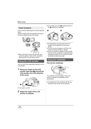 Page 1818LSQT1146
Before using
This is a hole for attaching the unit to the optional 
tripod. 
(Please carefully read the operating instructions 
for how to attach the unit to the tripod.)
≥When the tripod is used, the card slot cover 
cannot be opened. Insert an SD card before 
attaching this unit to the tripod. (l31)
You can record the image while viewing it on the 
LCD monitor.
1Place your finger on the LCD 
monitor open part A and pull the 
LCD monitor out in the direction 
of the arrow.
≥It can open up to...