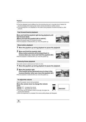 Page 60Playback
60LSQT1146
≥The time displayed may be different from the recording time and it may take time to display the 
thumbnail display when playing back motion pictures recorded on another product.
≥The recording time is not displayed on the screen during playback of scenes recorded on other 
products.
Move and hold the joystick right during playback until 
fast-forward starts.
(Move and hold the joystick left to rewind.)
≥Move the joystick again to increase the speed.
≥Normal playback is restored when...