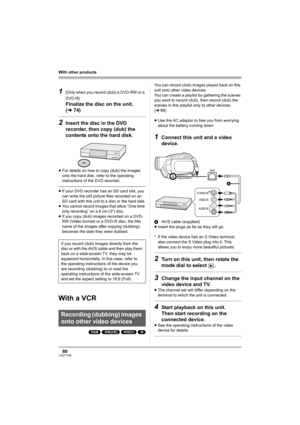 Page 8080LSQT1146
With other products
1[Only when you record (dub) a DVD-RW or a 
DVD-R]
Finalize the disc on the unit. 
(l74)
2Insert the disc in the DVD 
recorder, then copy (dub) the 
contents onto the hard disk.
≥For details on how to copy (dub) the images 
onto the hard disk, refer to the operating 
instructions of the DVD recorder.
≥If your DVD recorder has an SD card slot, you 
can write the still picture files recorded on an 
SD card with this unit to a disc or the hard disk.
≥You cannot record images...