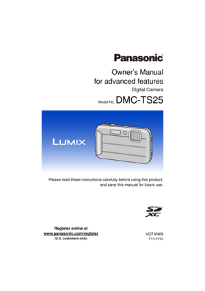 Page 1Owner’s Manual
for advanced features
Digital Camera
Model No. DMC-TS25
 Please read these instructions carefully before using this product,
and save this manual for future use.
until 
2012/12/31
VQT4N69
F1112YS0
Register online at 
www.panasonic.com/register
 
(U.S. customers only) 