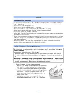 Page 11- 11 -
Before Use
•Use the camera underwater to 7 m (23 feet) with the water temperature between 0oC and 40 oC
 (32  oF and 104 o F).
•Do not use for scuba diving (Aqualung).•Do not use the camera at a depth of over 7 m (23 feet).
•Do not use it in the hot water over 40 oC (104  oF) (in the bath or hot spring).•Do not use the camera underwater for longer than 60 minutes continuously.•Do not open or close the side door underwater.
•Do not apply shock to the camera underwater. (Waterproof performance may...