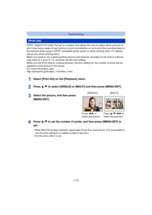 Page 115- 115 -
Playback/Editing
DPOF “Digital Print Order Format” is a system that allows the user to select which pictures to 
print, how many copies of each picture to print and whether or not to print the recording date on 
the pictures when using a DPOF compatible photo printer or photo printing store. For details, 
ask at your photo printing store.
When you want to use a photo printing store to print pictures recorded on the built-in memory, 
copy them to a card  (P119) and then set the print setting.
When...