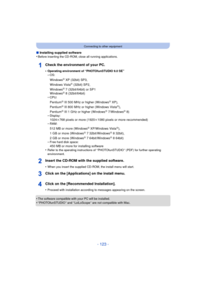 Page 123- 123 -
Connecting to other equipment
∫Installing supplied software
•Before inserting the CD-ROM, close all running applications.
Check the environment of your PC.
•Operating environment of “PHOTOfunSTUDIO 9.0 SE”–OS:
WindowsR XP (32bit) SP3,
Windows VistaR (32bit) SP2,
WindowsR 7 (32bit/64bit) or SP1
WindowsR 8 (32bit/64bit)
–CPU:
PentiumR III 500 MHz or higher (WindowsR XP),
PentiumR III 800 MHz or higher (Windows VistaR),
PentiumR III 1 GHz or higher (WindowsR 7/WindowsR 8)
–Display:
1024k768 pixels...