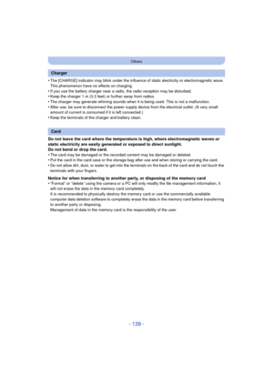 Page 139- 139 -
Others
•The [CHARGE] indicator may blink under the influence of static electricity or electromagnetic wave. 
This phenomenon have no effects on charging.
•If you use the battery charger near a radio, the radio reception may be disturbed.•Keep the charger 1 m (3.3 feet) or further away from radios.
•The charger may generate whirring sounds when it is being used. This is not a malfunction.•After use, be sure to disconnect the power supply  device from the electrical outlet. (A very small 
amount of...