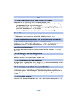 Page 154- 154 -
Others
•Below cases are not malfunctions, so you can use the camera as normal.> You hear a “rattling” sound when the camera is shaken while this unit is turned off or during 
Playback Mode (this is the sound of the lens moving).
> When this unit is turned on or off, or when switching from recording to Playback Mode, there is a 
rattling noise (this is the sound of the lens moving).
> When zooming, you can feel some vibration (this is caused by the lens moving).
•If you do not use the camera for a...