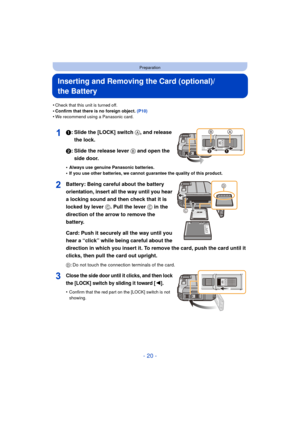 Page 20- 20 -
Preparation
Inserting and Removing the Card (optional)/
the Battery
•Check that this unit is turned off.•Confirm that there is no foreign object. (P10)•We recommend using a Panasonic card.
1: Slide the [LOCK] switch A, and release 
the lock.
2: Slide the release lever B and open the  side door.
•Always use genuine Panasonic batteries.•If you use other batteries, we cannot guarantee the quality of this product.
Battery: Being careful about the battery 
orientation, insert all the way until you hear...