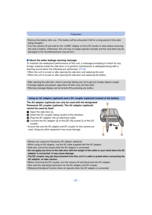 Page 21- 21 -
Preparation
•Remove the battery after use. (The battery will be exhausted if left for a long period of time after 
being charged.)
•Turn the camera off and wait for the “LUMIX” display on the LCD monitor to clear before removing 
the card or battery. (Otherwise, this unit may no longer operate normally and the card itself may be 
damaged or the recorded pictures may be lost.)
∫About the water leakage warning message
To maintain the waterproof performance of this unit, a message prompting to check...