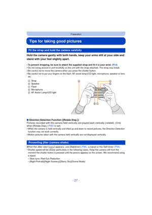 Page 27- 27 -
Preparation
Tips for taking good pictures
Hold the camera gently with both hands, keep your arms still at your side and 
stand with your feet slightly apart.
•To prevent dropping, be sure to attach the supplied strap and fit it to your wrist. (P14)•Do not swing around or pull forcefully on the unit with the strap attached. The strap may break.•Be careful not to move the camera when you press the shutter button.
•Be careful not to put your fingers on the flash, AF assist lamp/LED light, microphone,...