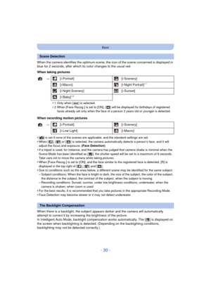 Page 30- 30 -
Basic
When the camera identifies the optimum scene, the icon of the scene concerned is displayed in 
blue for 2 seconds, after which its color changes to the usual red.
When taking pictures
When recording motion pictures
•
[¦] is set if none of the scenes are applicable, and the standard settings are set.•When [ ], [ ] or [ ] is selected, the camera automatically detects a person’s face, and it will 
adjust the focus and exposure.  (Face Detection)
•If a tripod is used, for instance, and the...