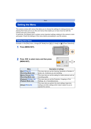 Page 40- 40 -
Basic
Setting the Menu
The camera comes with menus that allow you to choose the settings for taking pictures and 
playing them back just as you like and menus that enable you to have more fun with the 
camera and use it more easily.
In particular, the [Setup] menu contains some important settings relating to the camera’s clock 
and power. Check the settings of this menu before proceeding to use the camera.
Example: In the [Rec] menu, change [AF Mode] from [Ø] ([1-Area]) to [ š] ([Face Detection])...