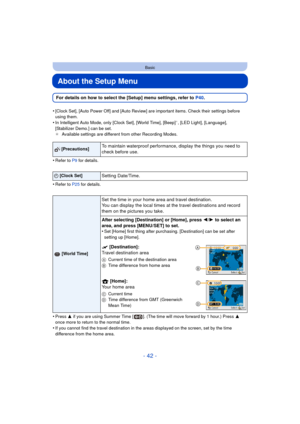 Page 42- 42 -
Basic
About the Setup Menu
For details on how to select the [Setup] menu settings, refer to P40.
•
[Clock Set], [Auto Power Off] and [Auto Review] are important items. Check their settings before 
using them.
•In Intelligent Auto Mode, only [Clock Set], [World Time], [Beep]¢, [LED Light], [Language], 
[Stabilizer Demo.] can be set.
¢ Available settings are different from other Recording Modes.
•Refer to P9  for details.
•Refer to P25  for details.
•Press 3 if you are using Summer Time [ ]. (The...
