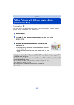 Page 62- 62 -
Recording
Taking Pictures with different image effects 
(Creative Control Mode)
Recording Mode: 
This mode records with additional image effects. You can set the effects to add by selecting 
example images and checking them on the screen.
Press [MODE].
Press 3/4/2/1 to select [Creative Control], and then press 
[MENU/SET].
Press 3/ 4 to select image effects and then press 
[MENU/SET].
•The image effect of the selected example image will be applied in a 
preview display A.•A brief description of...