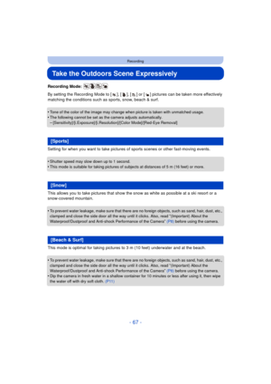 Page 67- 67 -
Recording
Take the Outdoors Scene Expressively
Recording Mode: 
By setting the Recording Mode to [ ], [ ], [ ] or [ ] pictures can be taken more effectively 
matching the conditions such as sports, snow, beach & surf.
•
Tone of the color of the image may change when picture is taken with unmatched usage.
•The following cannot be set as the camera adjusts automatically.–[Sensitivity]/[i.Exposure]/[i.Resolution]/[Color Mode]/[Red-Eye Removal]
Setting for when you want to take pictures of sports...