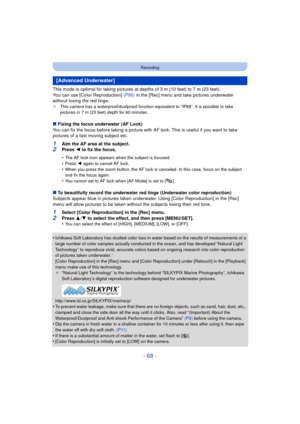 Page 68- 68 -
Recording
This mode is optimal for taking pictures at depths of 3 m (10 feet) to 7 m (23 feet).
You can use [Color Reproduction] (P95) in the [Rec] menu and take pictures underwater 
without losing the red tinge.
¢ This camera has a waterproof/dustproof function equivalent to “IP68”. It is possible to take 
pictures in 7 m (23 feet) depth for 60 minutes.
∫Fixing the focus underwater (AF Lock)
You can fix the focus before taking a picture with AF lock. This is useful if you want to take 
pictures...