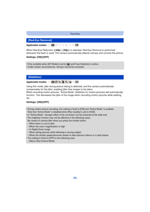 Page 96- 96 -
Recording
Applicable modes: 
When Red-Eye Reduction ([ ], [ ]) is selected, Red-Eye Removal is performed 
whenever the flash is used. The camera automatically detects red-eye and corrects the picture.
Settings: [ON]/[OFF]
•
Only available when [AF Mode] is set to [ š] and Face Detection is active.•Under certain circumstances, red-eye cannot be corrected.
Applicable modes: 
Using this mode, jitter during picture taki ng is detected, and the camera automatically 
compensates for the jitter, enabling...